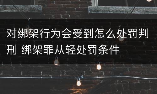 对绑架行为会受到怎么处罚判刑 绑架罪从轻处罚条件