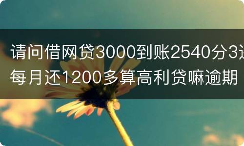 请问借网贷3000到账2540分3还每月还1200多算高利贷嘛逾期没处理犯法吗