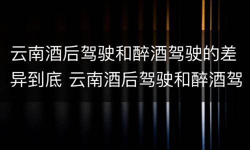 云南酒后驾驶和醉酒驾驶的差异到底 云南酒后驾驶和醉酒驾驶的差异到底是什么
