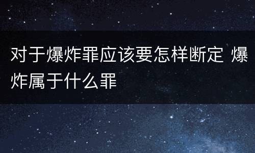 对于爆炸罪应该要怎样断定 爆炸属于什么罪