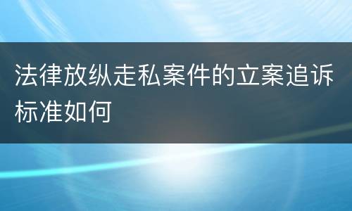 法律放纵走私案件的立案追诉标准如何
