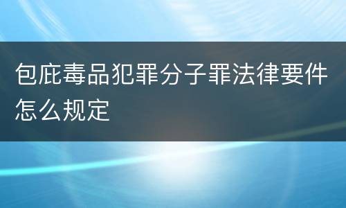 包庇毒品犯罪分子罪法律要件怎么规定