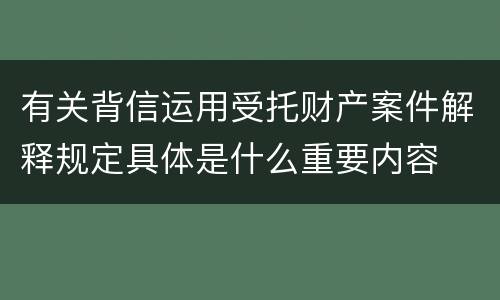 有关背信运用受托财产案件解释规定具体是什么重要内容