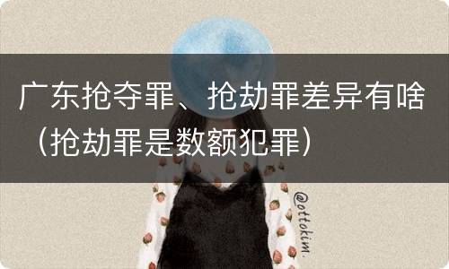 广东抢夺罪、抢劫罪差异有啥（抢劫罪是数额犯罪）