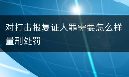 对打击报复证人罪需要怎么样量刑处罚