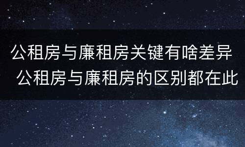 公租房与廉租房关键有啥差异 公租房与廉租房的区别都在此,别再搞错了!