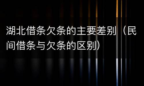 湖北借条欠条的主要差别（民间借条与欠条的区别）