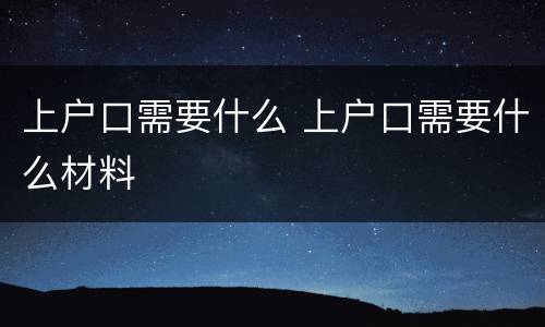 上户口需要什么 上户口需要什么材料