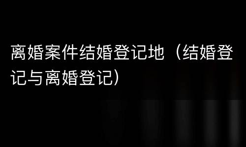 离婚案件结婚登记地（结婚登记与离婚登记）