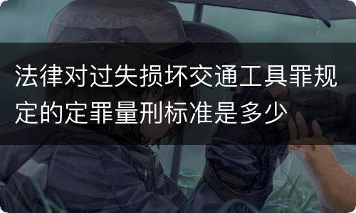 法律对过失损坏交通工具罪规定的定罪量刑标准是多少