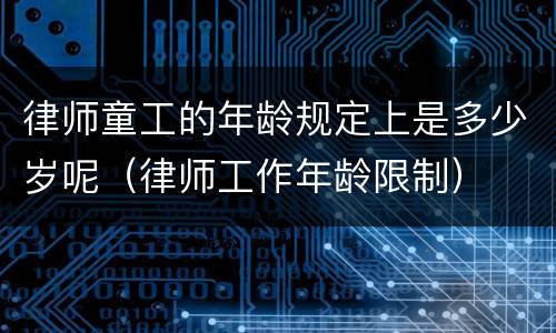 律师童工的年龄规定上是多少岁呢（律师工作年龄限制）