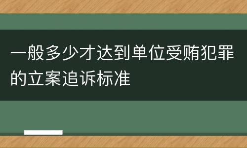 一般多少才达到单位受贿犯罪的立案追诉标准