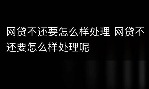 网贷不还要怎么样处理 网贷不还要怎么样处理呢