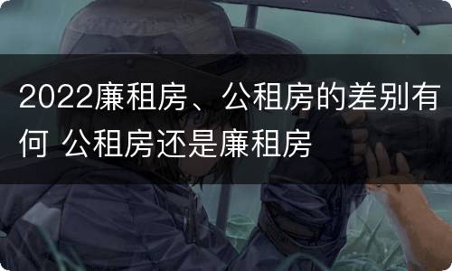 2022廉租房、公租房的差别有何 公租房还是廉租房