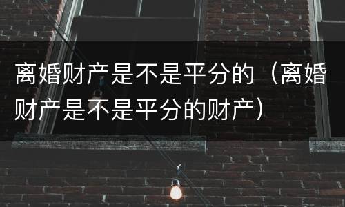 离婚财产是不是平分的（离婚财产是不是平分的财产）
