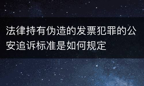法律持有伪造的发票犯罪的公安追诉标准是如何规定