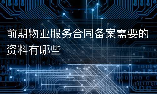 前期物业服务合同备案需要的资料有哪些