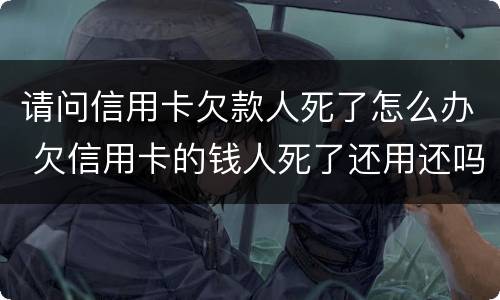 请问信用卡欠款人死了怎么办 欠信用卡的钱人死了还用还吗