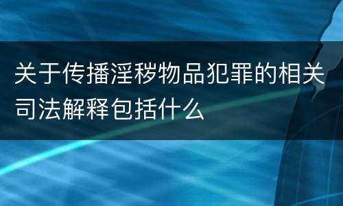 关于传播淫秽物品犯罪的相关司法解释包括什么