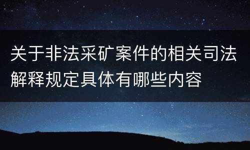 关于非法采矿案件的相关司法解释规定具体有哪些内容