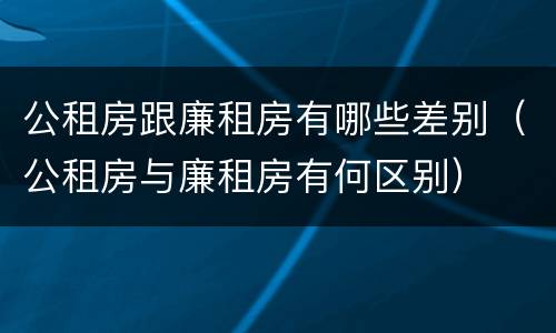 公租房跟廉租房有哪些差别（公租房与廉租房有何区别）