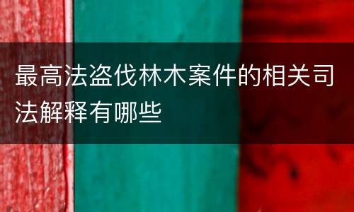 最高法盗伐林木案件的相关司法解释有哪些
