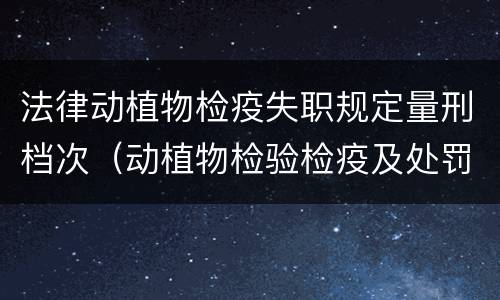 法律动植物检疫失职规定量刑档次（动植物检验检疫及处罚条例）