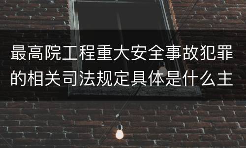最高院工程重大安全事故犯罪的相关司法规定具体是什么主要内容
