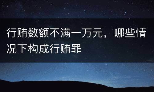 行贿数额不满一万元，哪些情况下构成行贿罪