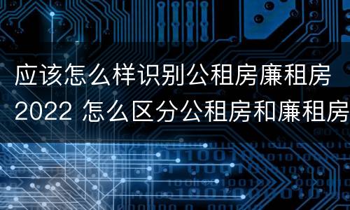应该怎么样识别公租房廉租房2022 怎么区分公租房和廉租房