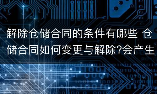 解除仓储合同的条件有哪些 仓储合同如何变更与解除?会产生什么后果