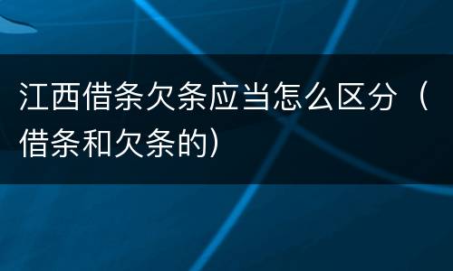 江西借条欠条应当怎么区分（借条和欠条的）