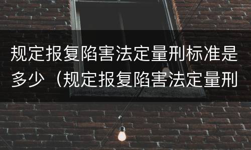 规定报复陷害法定量刑标准是多少（规定报复陷害法定量刑标准是多少）