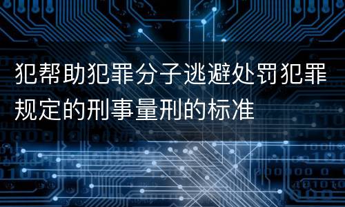 犯帮助犯罪分子逃避处罚犯罪规定的刑事量刑的标准