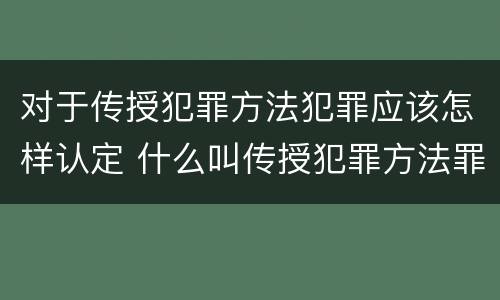 对于传授犯罪方法犯罪应该怎样认定 什么叫传授犯罪方法罪