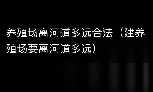 养殖场离河道多远合法（建养殖场要离河道多远）