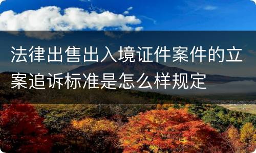 法律出售出入境证件案件的立案追诉标准是怎么样规定