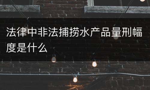 法律中非法捕捞水产品量刑幅度是什么