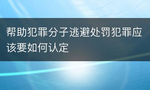 帮助犯罪分子逃避处罚犯罪应该要如何认定