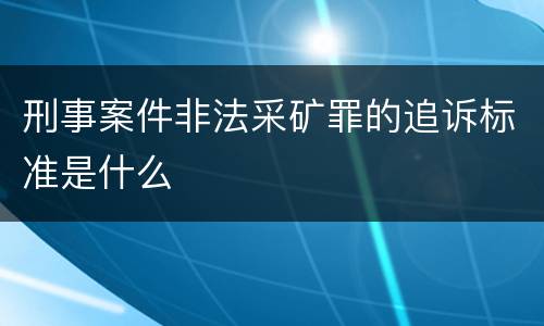 刑事案件非法采矿罪的追诉标准是什么