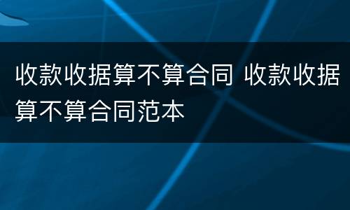 收款收据算不算合同 收款收据算不算合同范本