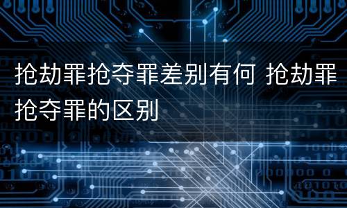 抢劫罪抢夺罪差别有何 抢劫罪抢夺罪的区别
