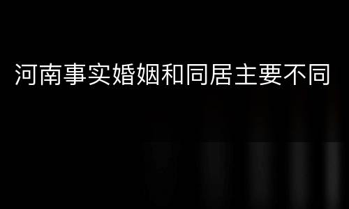 河南事实婚姻和同居主要不同
