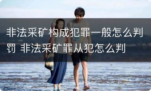 非法采矿构成犯罪一般怎么判罚 非法采矿罪从犯怎么判