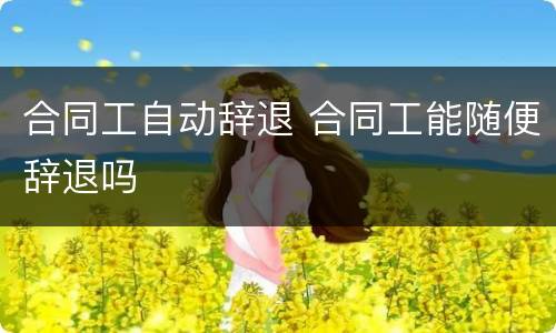 合同工自动辞退 合同工能随便辞退吗