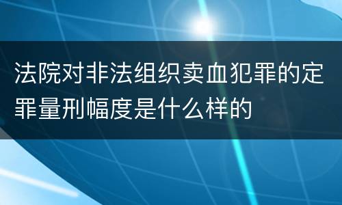 法院对非法组织卖血犯罪的定罪量刑幅度是什么样的