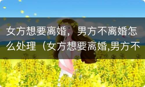 女方想要离婚，男方不离婚怎么处理（女方想要离婚,男方不离婚怎么处理呢）