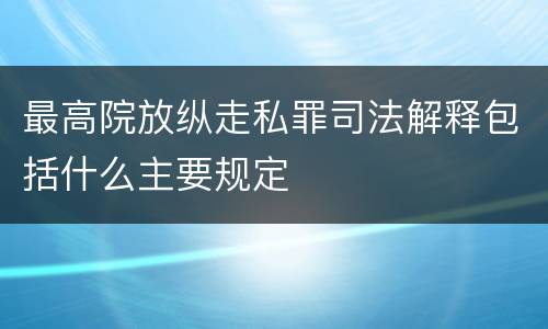 最高院放纵走私罪司法解释包括什么主要规定
