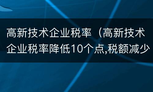 高新技术企业税率（高新技术企业税率降低10个点,税额减少40）