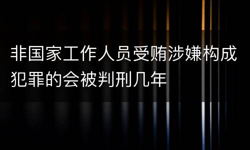 非国家工作人员受贿涉嫌构成犯罪的会被判刑几年